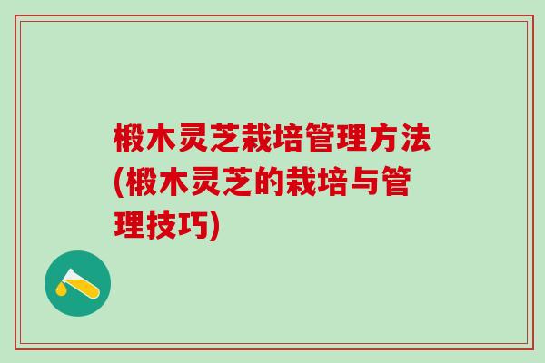 椴木灵芝栽培管理方法(椴木灵芝的栽培与管理技巧)