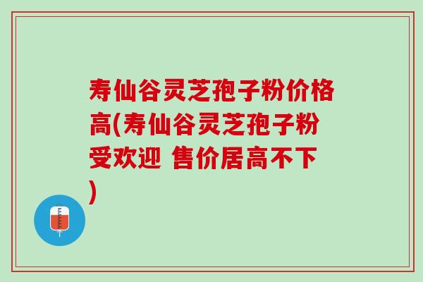 寿仙谷灵芝孢子粉价格高(寿仙谷灵芝孢子粉受欢迎 售价居高不下)
