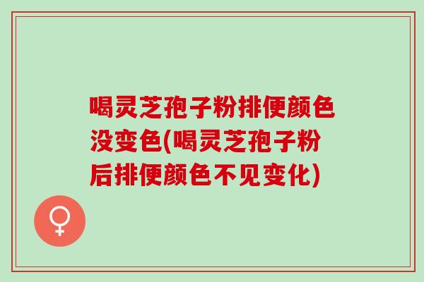 喝灵芝孢子粉排便颜色没变色(喝灵芝孢子粉后排便颜色不见变化)