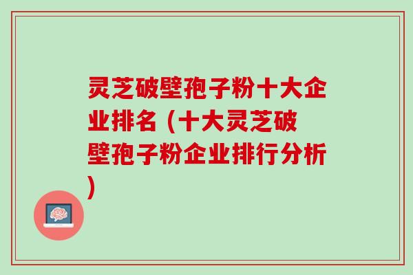 灵芝破壁孢子粉十大企业排名 (十大灵芝破壁孢子粉企业排行分析)