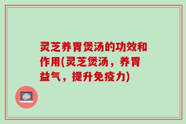 灵芝养胃煲汤的功效和作用(灵芝煲汤，养胃益气，提升免疫力)