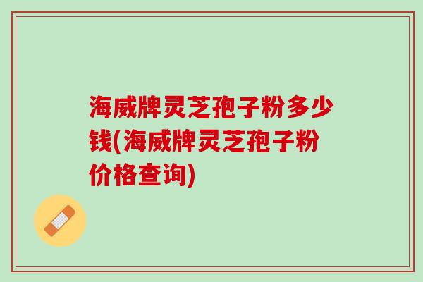 海威牌灵芝孢子粉多少钱(海威牌灵芝孢子粉价格查询)