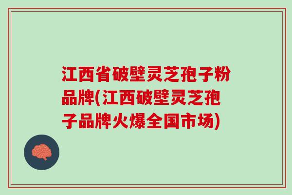 江西省破壁灵芝孢子粉品牌(江西破壁灵芝孢子品牌火爆全国市场) 江西省破壁灵芝孢子粉品牌(江西破壁灵芝孢子品牌火爆全国市场)