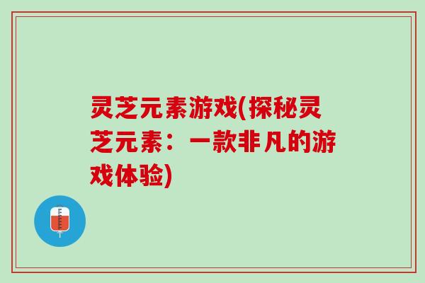 灵芝元素游戏(探秘灵芝元素:一款非凡的游戏体验) 灵芝元素游戏(探秘灵芝元素:一款非凡的游戏体验)