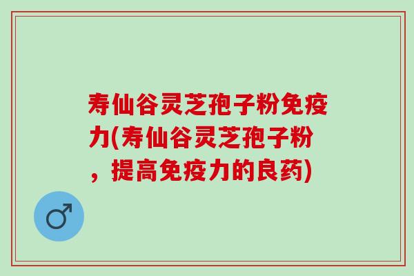 寿仙谷灵芝孢子粉免疫力(寿仙谷灵芝孢子粉，提高免疫力的良药)