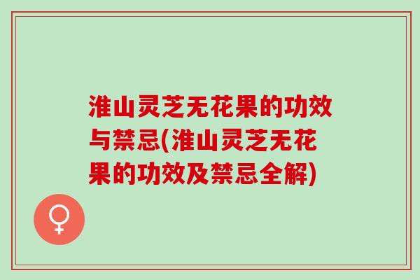 淮山灵芝无花果的功效与禁忌(淮山灵芝无花果的功效及禁忌全解)