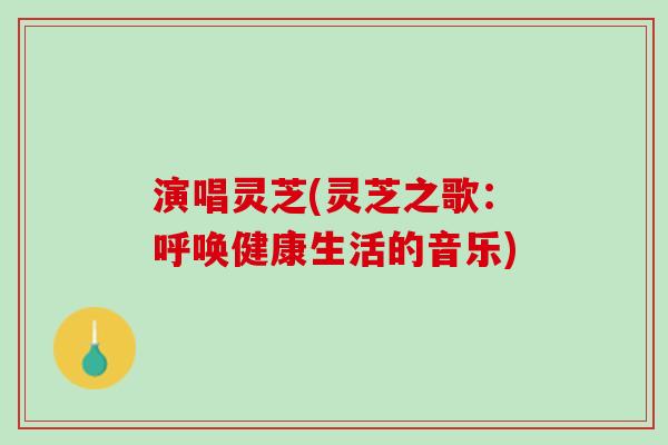 演唱灵芝(灵芝之歌：呼唤健康生活的音乐)