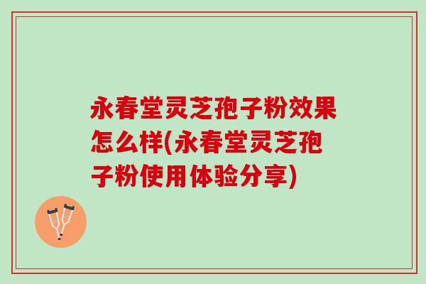 永春堂灵芝孢子粉效果怎么样(永春堂灵芝孢子粉使用体验分享)