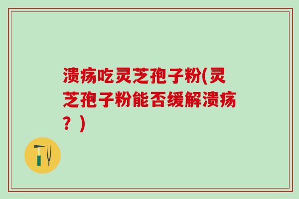 溃疡吃灵芝孢子粉(灵芝孢子粉能否缓解溃疡?) 溃疡吃灵芝孢子粉(灵芝孢子粉能否缓解溃疡?)