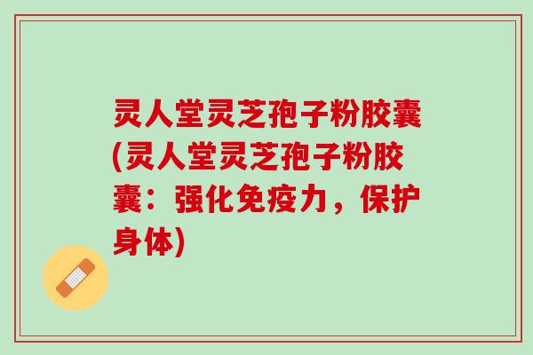 灵人堂灵芝孢子粉胶囊(灵人堂灵芝孢子粉胶囊：强化免疫力，保护身体)