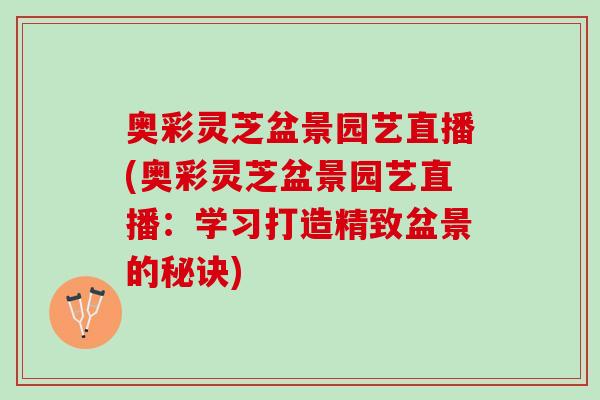 奥彩灵芝盆景园艺直播(奥彩灵芝盆景园艺直播：学习打造精致盆景的秘诀)