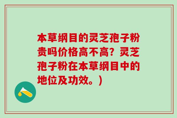 本草纲目的灵芝孢子粉贵吗价格高不高？灵芝孢子粉在本草纲目中的地位及功效。)