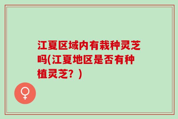 江夏区域内有栽种灵芝吗(江夏地区是否有种植灵芝？)