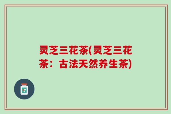 灵芝三花茶(灵芝三花茶：古法天然养生茶)