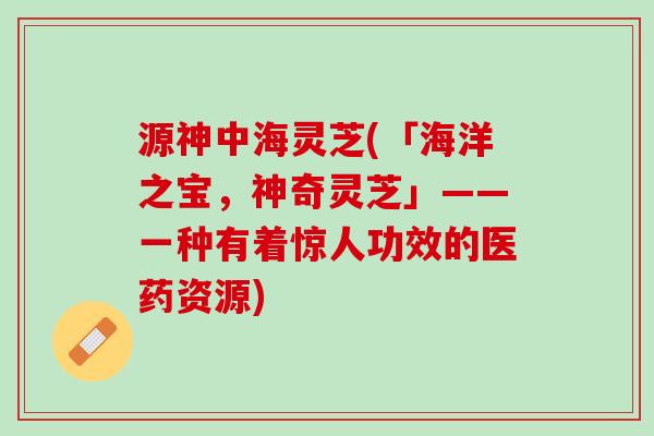 源神中海灵芝(「海洋之宝，神奇灵芝」——一种有着惊人功效的医药资源)