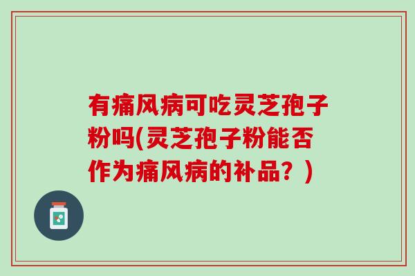 有痛风病可吃灵芝孢子粉吗(灵芝孢子粉能否作为痛风病的补品？)