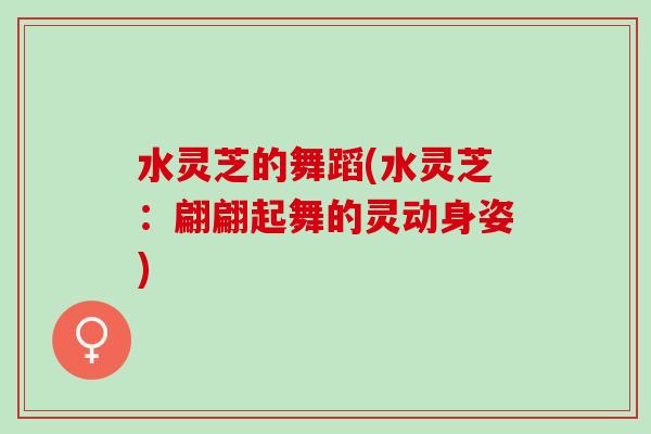 水灵芝的舞蹈(水灵芝：翩翩起舞的灵动身姿)
