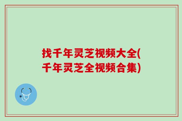 找千年灵芝视频大全(千年灵芝全视频合集)