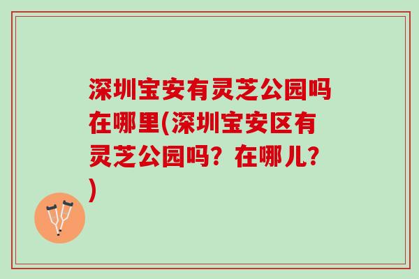深圳宝安有灵芝公园吗在哪里(深圳宝安区有灵芝公园吗？在哪儿？)