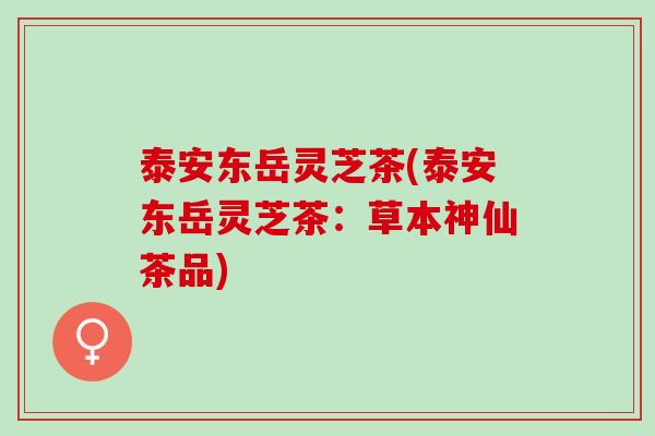 泰安东岳灵芝茶(泰安东岳灵芝茶：草本神仙茶品)