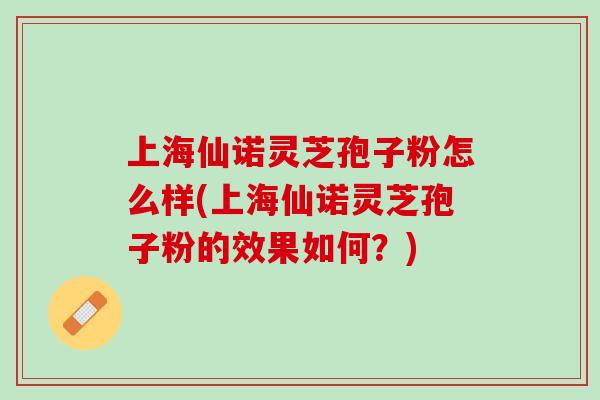 上海仙诺灵芝孢子粉怎么样(上海仙诺灵芝孢子粉的效果如何?) 上海仙诺灵芝孢子粉怎么样(上海仙诺灵芝孢子粉的效果如何?)