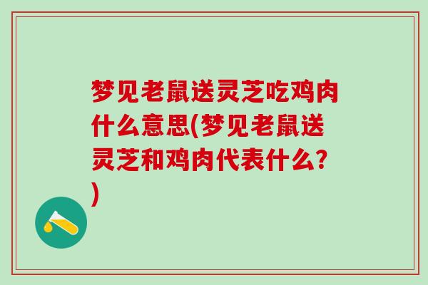梦见老鼠送灵芝吃鸡肉什么意思(梦见老鼠送灵芝和鸡肉代表什么？)