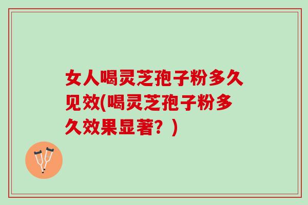 女人喝灵芝孢子粉多久见效(喝灵芝孢子粉多久效果显著？)