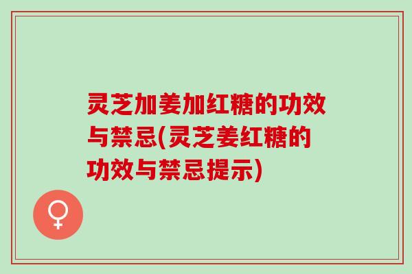 灵芝加姜加红糖的功效与禁忌(灵芝姜红糖的功效与禁忌提示)
