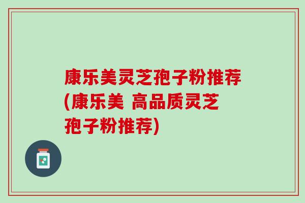康乐美灵芝孢子粉推荐(康乐美 高品质灵芝孢子粉推荐)