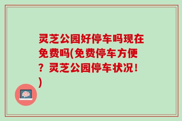 灵芝公园好停车吗现在免费吗(免费停车方便？灵芝公园停车状况！)