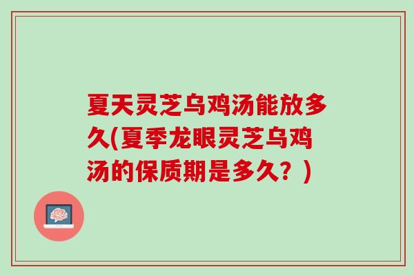 夏天灵芝乌鸡汤能放多久(夏季龙眼灵芝乌鸡汤的保质期是多久?) 夏天灵芝乌鸡汤能放多久(夏季龙眼灵芝乌鸡汤的保质期是多久?)