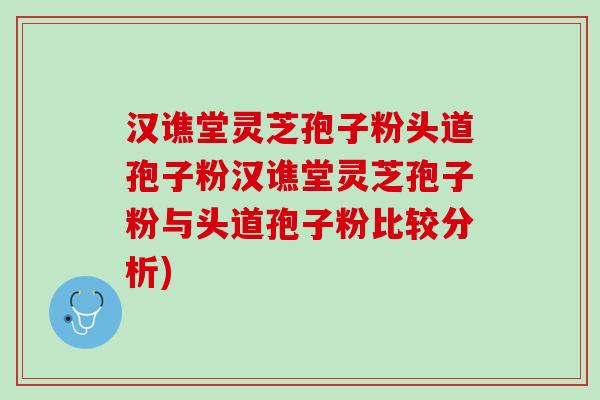 汉谯堂灵芝孢子粉头道孢子粉汉谯堂灵芝孢子粉与头道孢子粉比较分析)