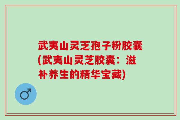 武夷山灵芝孢子粉胶囊(武夷山灵芝胶囊：滋补养生的精华宝藏)