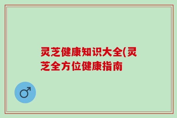 灵芝健康知识大全(灵芝全方位健康指南