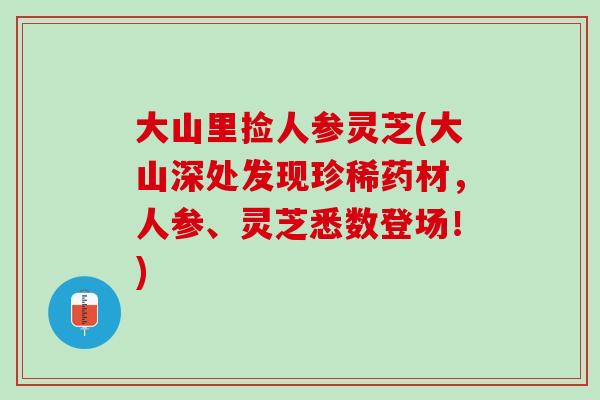 大山里捡人参灵芝(大山深处发现珍稀药材，人参、灵芝悉数登场！)