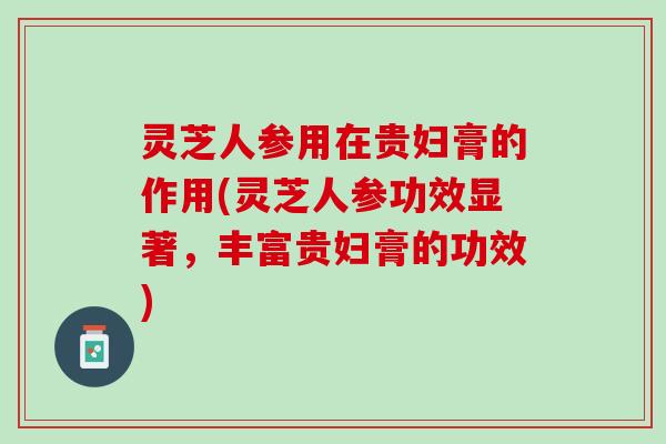 灵芝人参用在贵妇膏的作用(灵芝人参功效显著，丰富贵妇膏的功效)
