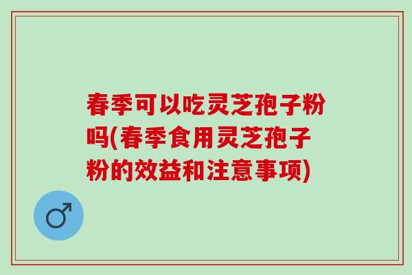 春季可以吃灵芝孢子粉吗(春季食用灵芝孢子粉的效益和注意事项)