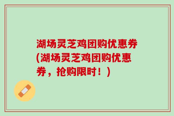 湖场灵芝鸡团购优惠券(湖场灵芝鸡团购优惠券，抢购限时！)