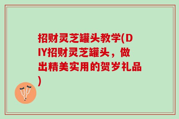 招财灵芝罐头教学(DIY招财灵芝罐头，做出精美实用的贺岁礼品)