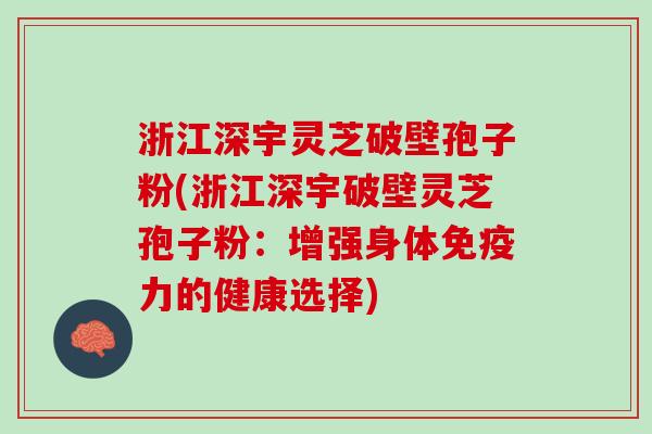 浙江深宇灵芝破壁孢子粉(浙江深宇破壁灵芝孢子粉：增强身体免疫力的健康选择)