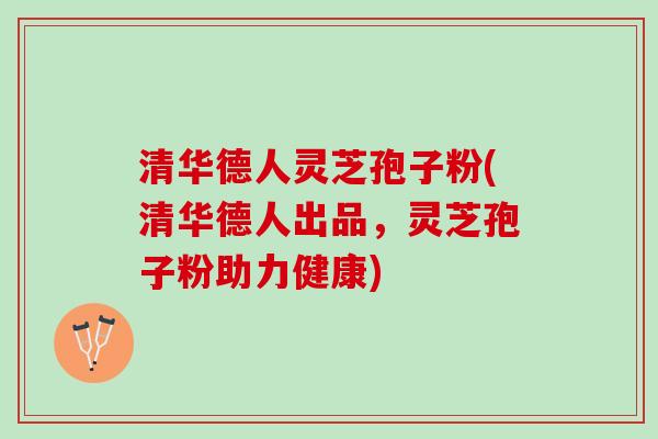 清华德人灵芝孢子粉(清华德人出品，灵芝孢子粉助力健康)