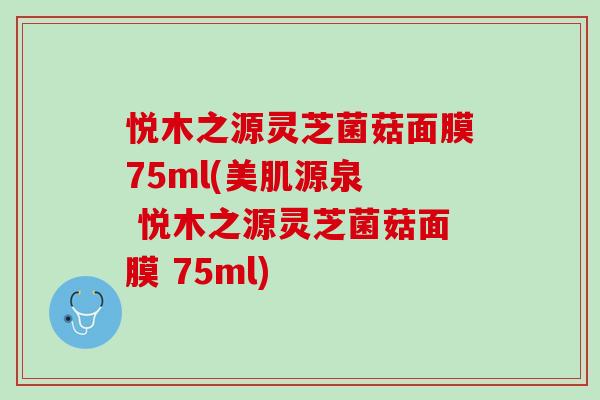 悦木之源灵芝菌菇面膜75ml(美肌源泉 悦木之源灵芝菌菇面膜 75ml) 悦木之源灵芝菌菇面膜75ml(美肌源泉 悦木之源灵芝菌菇面膜 75ml)
