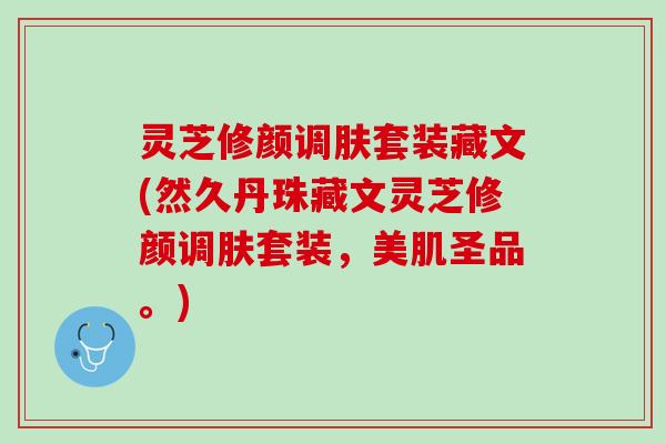 灵芝修颜调肤套装藏文(然久丹珠藏文灵芝修颜调肤套装，美肌圣品。)