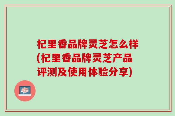 杞里香品牌灵芝怎么样(杞里香品牌灵芝产品评测及使用体验分享)