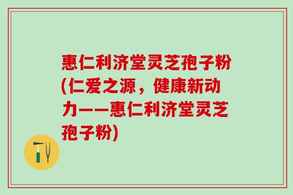 惠仁利济堂灵芝孢子粉(仁爱之源，健康新动力——惠仁利济堂灵芝孢子粉)
