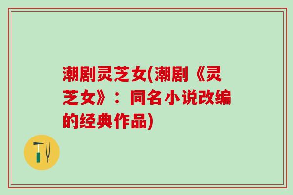 潮剧灵芝女(潮剧《灵芝女》:同名小说改编的经典作品) 潮剧灵芝女(潮剧《灵芝女》:同名小说改编的经典作品)