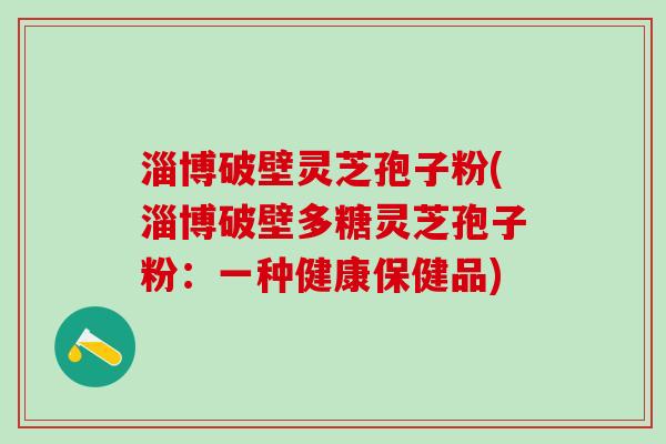 淄博破壁灵芝孢子粉(淄博破壁多糖灵芝孢子粉：一种健康保健品)