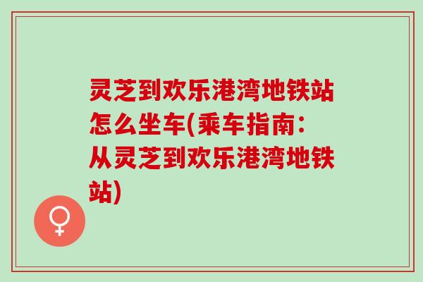 灵芝到欢乐港湾地铁站怎么坐车(乘车指南：从灵芝到欢乐港湾地铁站)