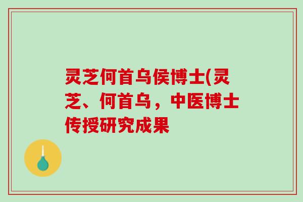灵芝何首乌侯博士(灵芝、何首乌，中医博士传授研究成果