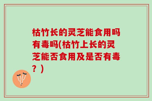 枯竹长的灵芝能食用吗有毒吗(枯竹上长的灵芝能否食用及是否有毒？)
